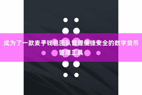 成为了一款麦子钱包团队管理便捷安全的数字货币管理工具