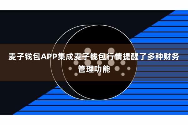 麦子钱包APP集成麦子钱包行情提醒了多种财务管理功能