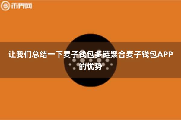 让我们总结一下麦子钱包多链聚合麦子钱包APP的优势