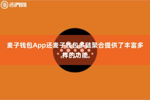 麦子钱包App还麦子钱包多链聚合提供了丰富多样的功能