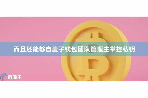 而且还能够自麦子钱包团队管理主掌控私钥
