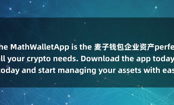 the MathWalletApp is the 麦子钱包企业资产perfect companion for all your crypto needs. Download the app today and start managing your assets with ease and convenience.