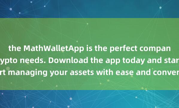 the MathWalletApp is the perfect companion for all your crypto needs. Download the app today and start managing your assets with ease and convenience.麦子钱包团队管理