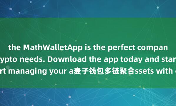 the MathWalletApp is the perfect companion for all your crypto needs. Download the app today and start managing your a麦子钱包多链聚合ssets with ease and convenience.