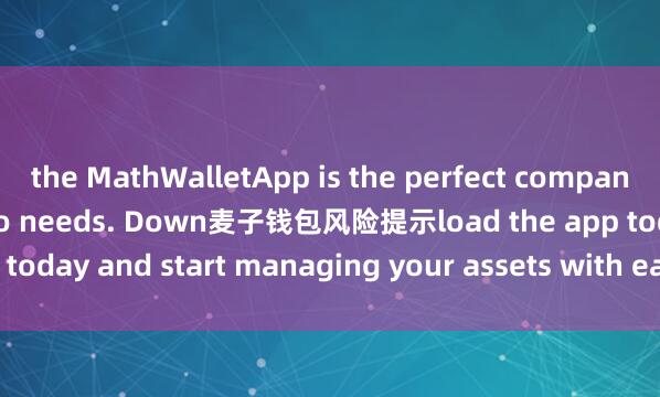 the MathWalletApp is the perfect companion for all your crypto needs. Down麦子钱包风险提示load the app today and start managing your assets with ease and convenience.